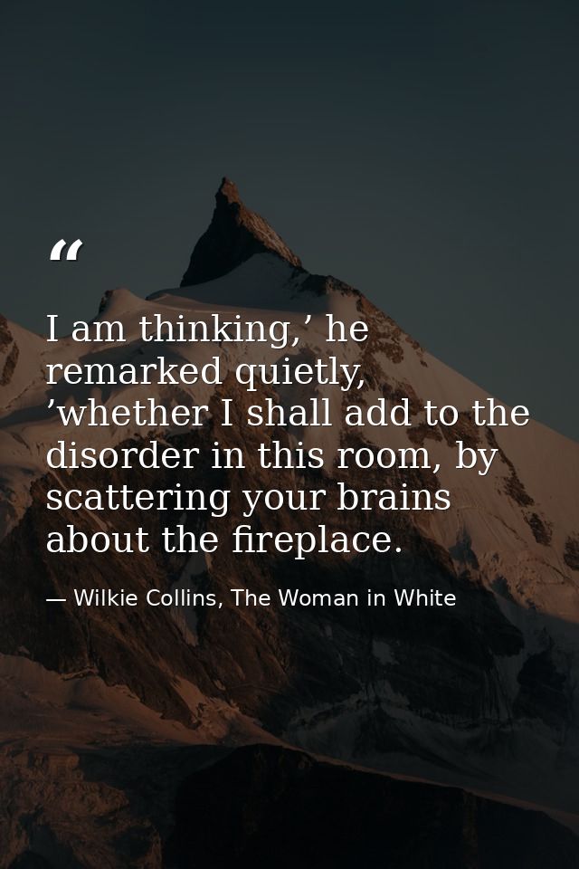 I am thinking,’ he remarked quietly, ’whether I shall add to the disorder in this room, by scattering your brains about  — Wilkie Collins, The Woman in White