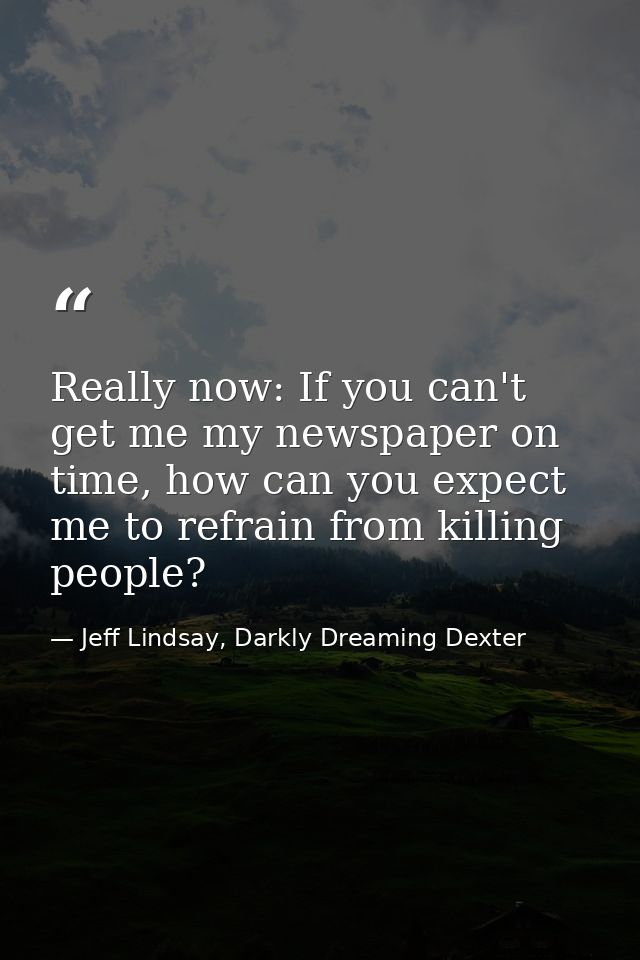 Really now: If you can't get me my newspaper on time, how can you expect me to refrain from killing people? — Jeff Lindsay, Darkly Dreaming Dexter
