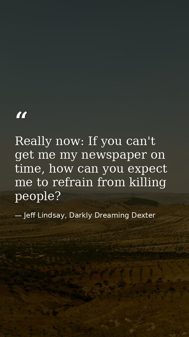 Really now: If you can't get me my newspaper on time, how can you expect me to refrain from killing people? — Jeff Lindsay, Darkly Dreaming Dexter