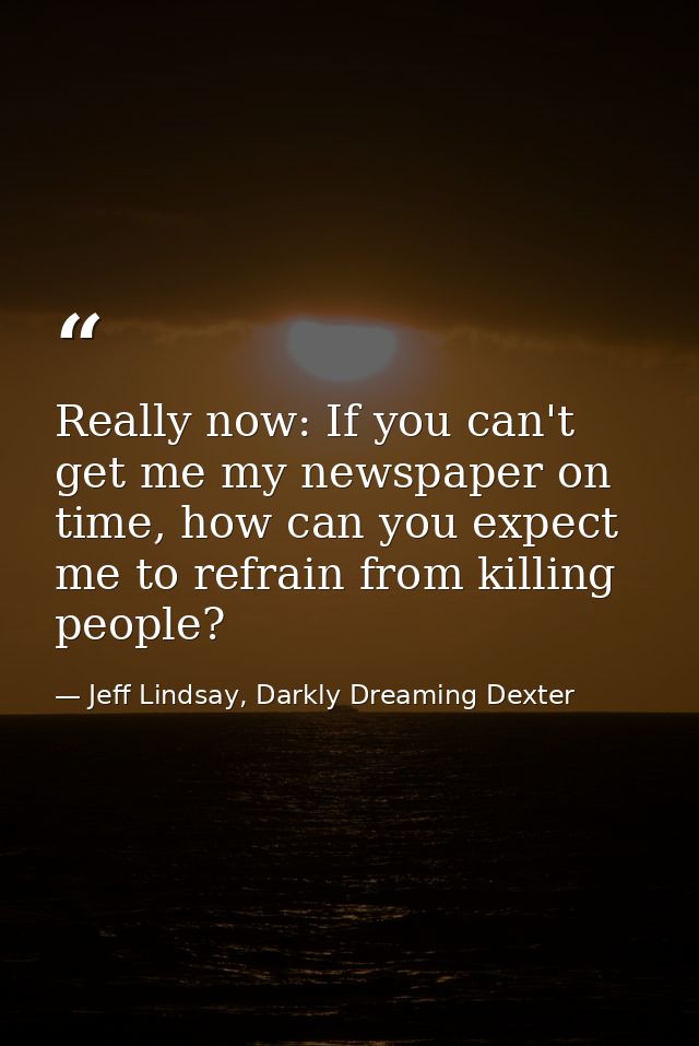 Really now: If you can't get me my newspaper on time, how can you expect me to refrain from killing people? — Jeff Lindsay, Darkly Dreaming Dexter