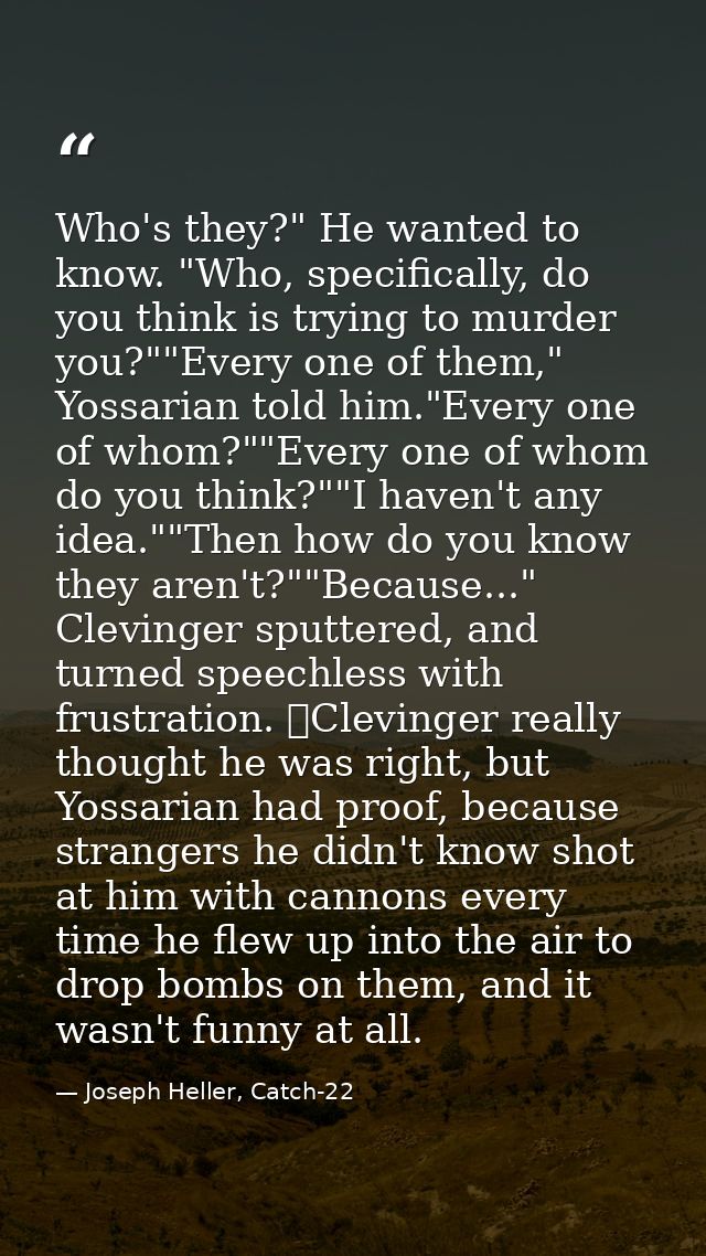 Who's they?" He wanted to know. "Who, specifically, do you think is trying to murder you?""Every one of them," Yossarian — Joseph Heller, Catch-22