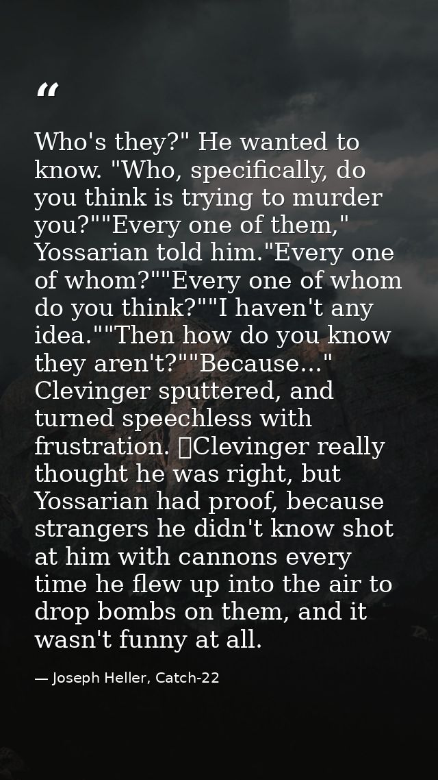 Who's they?" He wanted to know. "Who, specifically, do you think is trying to murder you?""Every one of them," Yossarian — Joseph Heller, Catch-22
