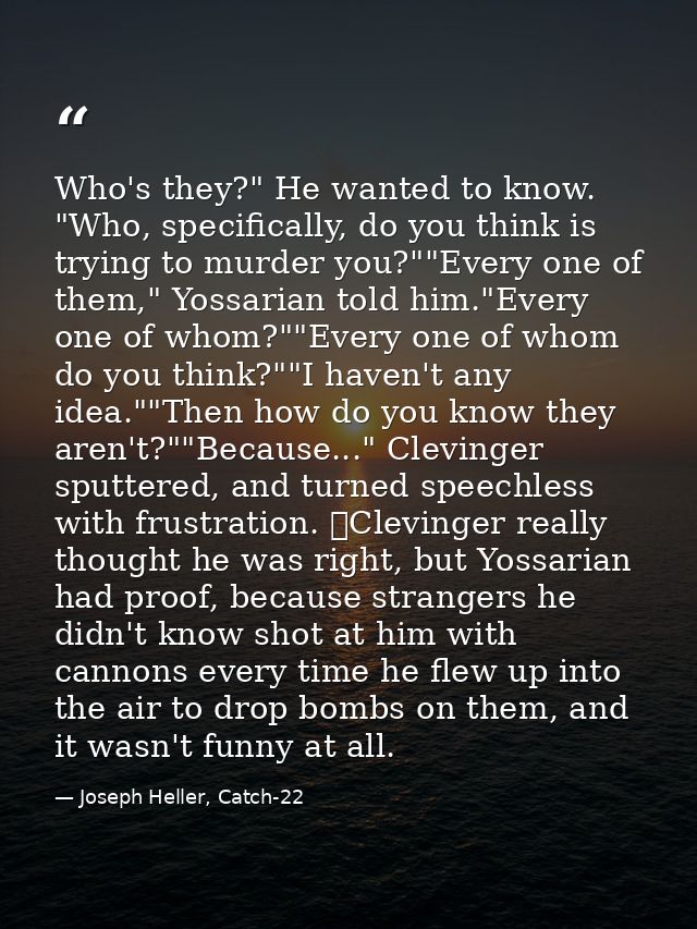 Who's they?" He wanted to know. "Who, specifically, do you think is trying to murder you?""Every one of them," Yossarian — Joseph Heller, Catch-22