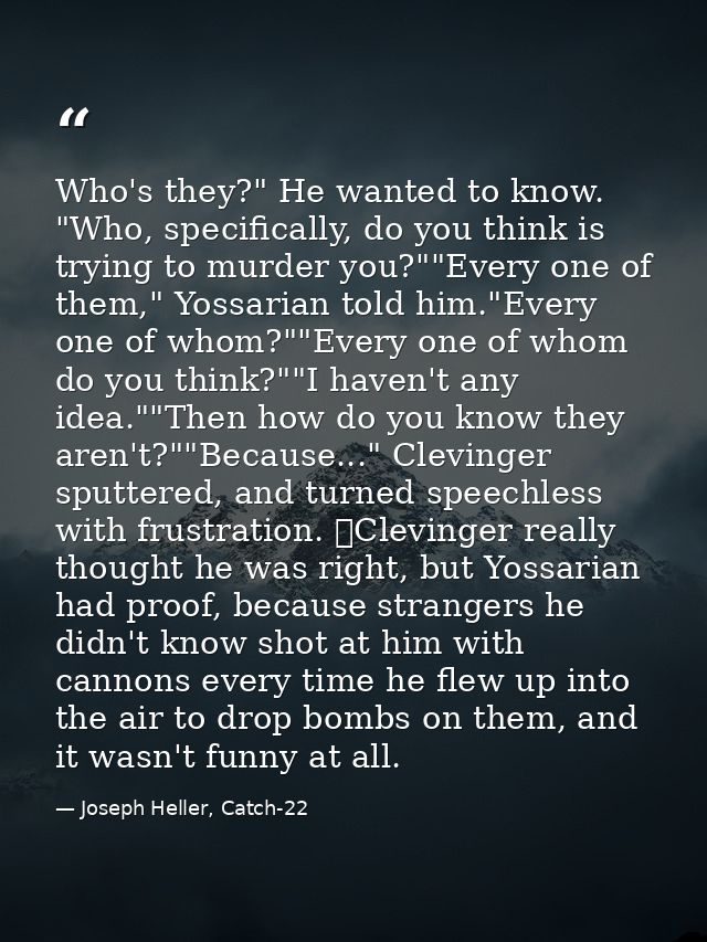 Who's they?" He wanted to know. "Who, specifically, do you think is trying to murder you?""Every one of them," Yossarian — Joseph Heller, Catch-22