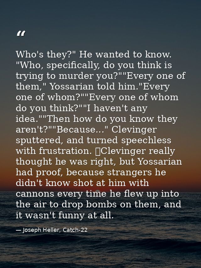 Who's they?" He wanted to know. "Who, specifically, do you think is trying to murder you?""Every one of them," Yossarian — Joseph Heller, Catch-22