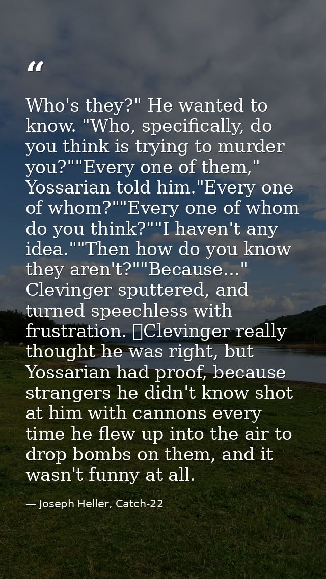 Who's they?" He wanted to know. "Who, specifically, do you think is trying to murder you?""Every one of them," Yossarian — Joseph Heller, Catch-22