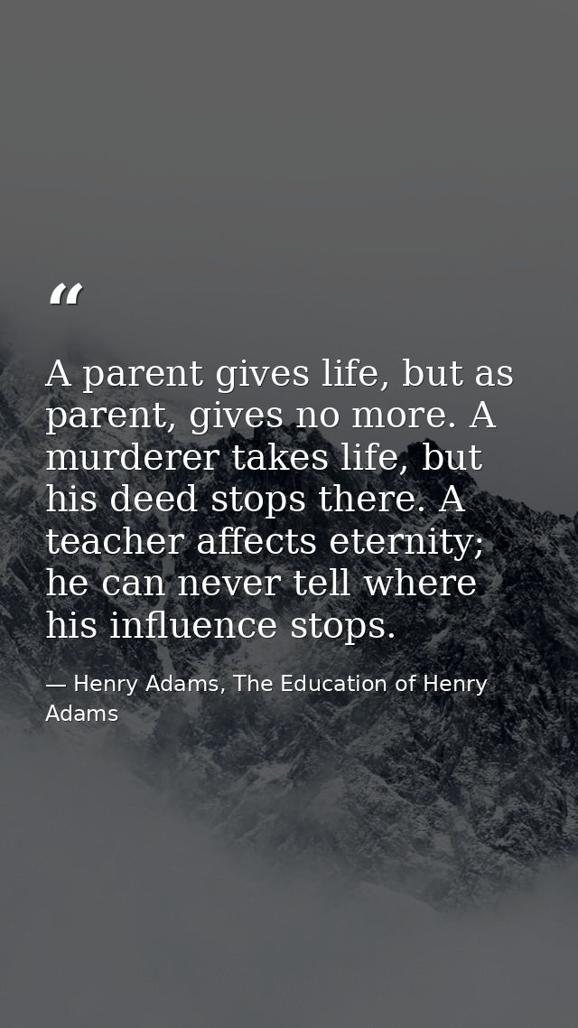 A parent gives life, but as parent, gives no more. A murderer takes life, but his deed stops there. A teacher affects et — Henry Adams, The Education of Henry Adams
