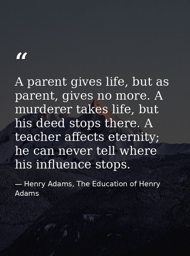 A parent gives life, but as parent, gives no more. A murderer takes life, but his deed stops there. A teacher affects et — Henry Adams, The Education of Henry Adams