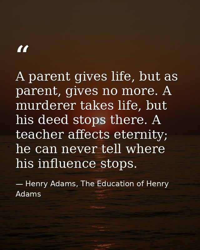 A parent gives life, but as parent, gives no more. A murderer takes life, but his deed stops there. A teacher affects et — Henry Adams, The Education of Henry Adams