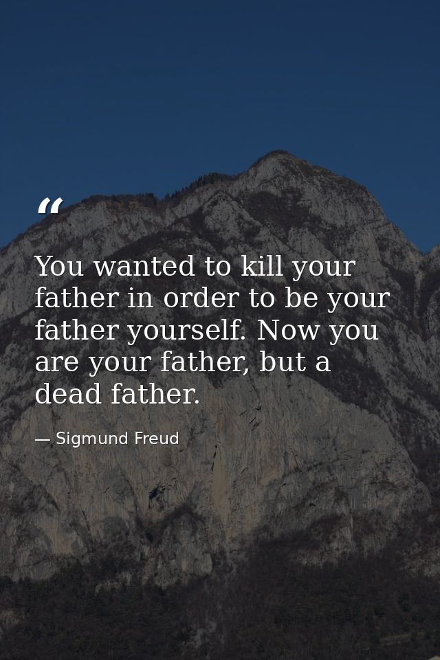 You wanted to kill your father in order to be your father yourself. Now you are your father, but a dead father. — Sigmund Freud