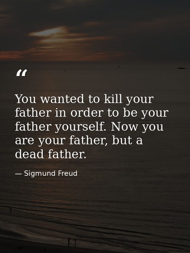 You wanted to kill your father in order to be your father yourself. Now you are your father, but a dead father. — Sigmund Freud
