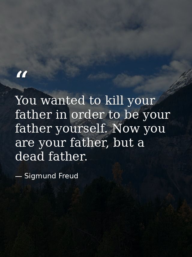 You wanted to kill your father in order to be your father yourself. Now you are your father, but a dead father. — Sigmund Freud