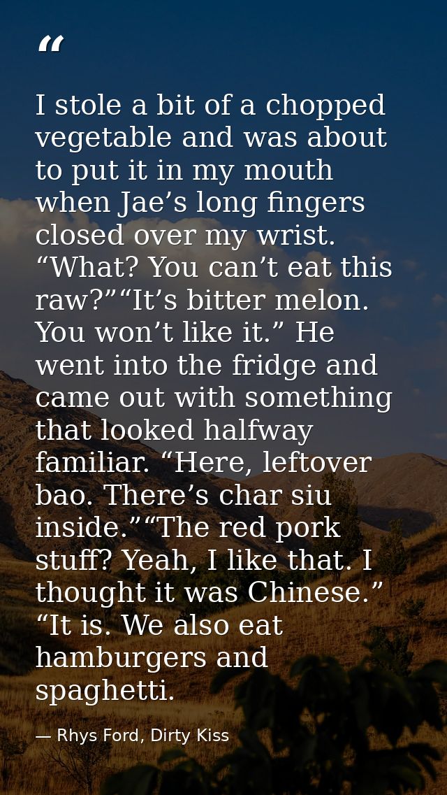 I stole a bit of a chopped vegetable and was about to put it in my mouth when Jae’s long fingers closed over my wrist. “ — Rhys Ford, Dirty Kiss