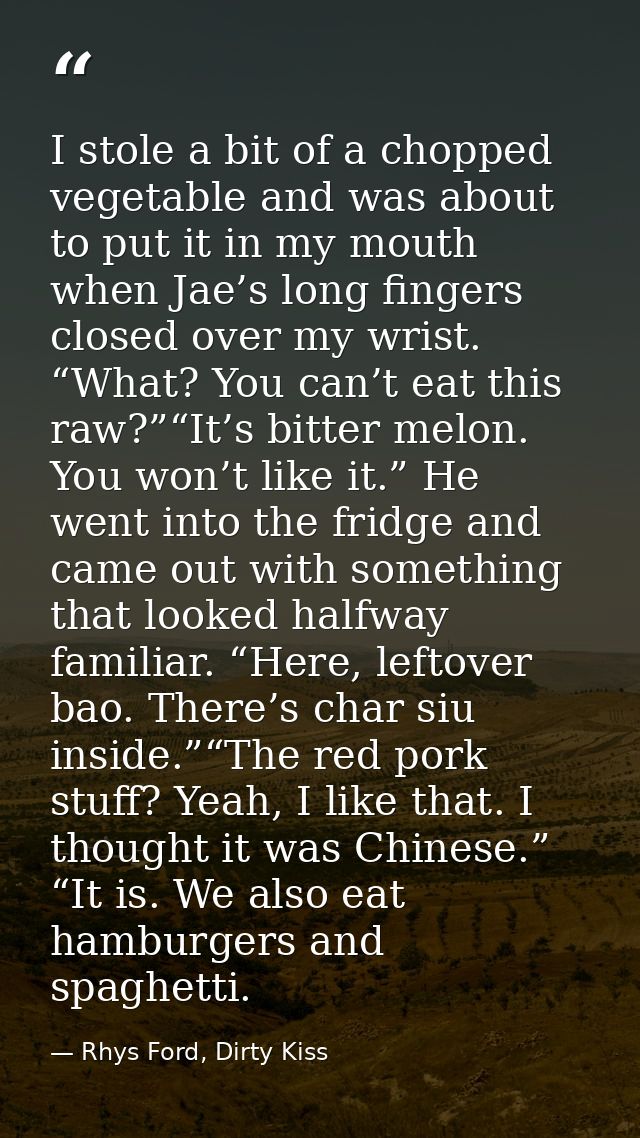 I stole a bit of a chopped vegetable and was about to put it in my mouth when Jae’s long fingers closed over my wrist. “ — Rhys Ford, Dirty Kiss