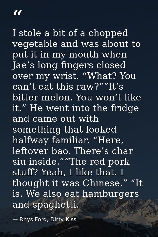 I stole a bit of a chopped vegetable and was about to put it in my mouth when Jae’s long fingers closed over my wrist. “ — Rhys Ford, Dirty Kiss
