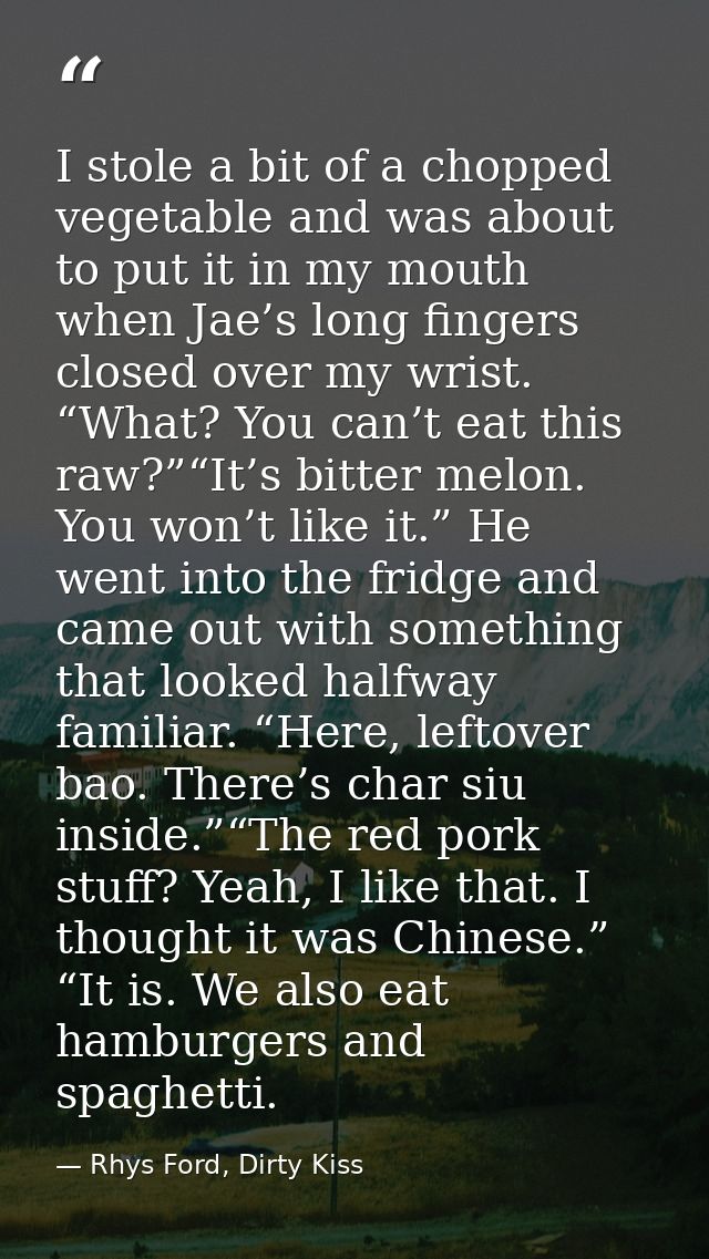 I stole a bit of a chopped vegetable and was about to put it in my mouth when Jae’s long fingers closed over my wrist. “ — Rhys Ford, Dirty Kiss