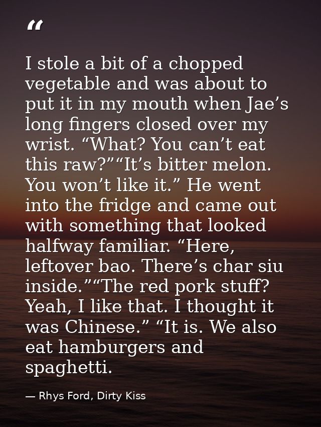 I stole a bit of a chopped vegetable and was about to put it in my mouth when Jae’s long fingers closed over my wrist. “ — Rhys Ford, Dirty Kiss