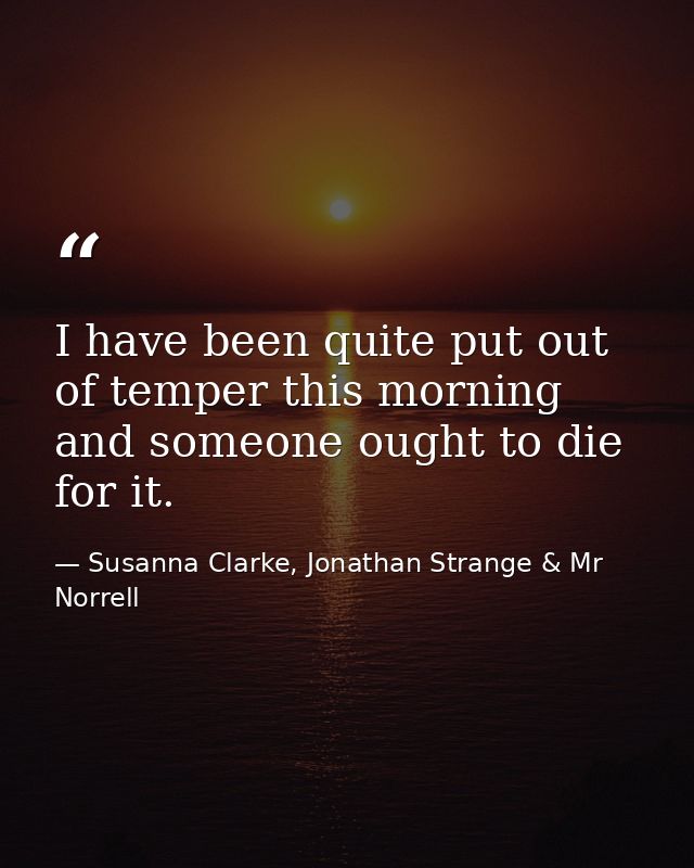 I have been quite put out of temper this morning and someone ought to die for it. — Susanna Clarke, Jonathan Strange & Mr Norrell