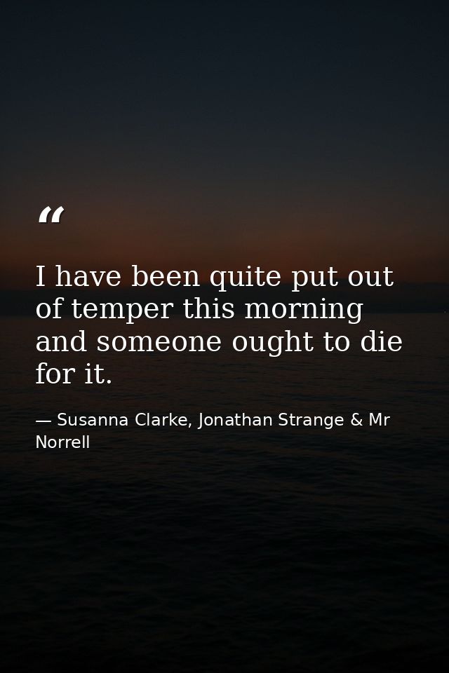 I have been quite put out of temper this morning and someone ought to die for it. — Susanna Clarke, Jonathan Strange & Mr Norrell