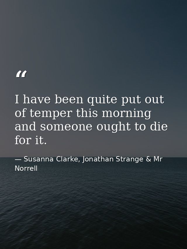I have been quite put out of temper this morning and someone ought to die for it. — Susanna Clarke, Jonathan Strange & Mr Norrell