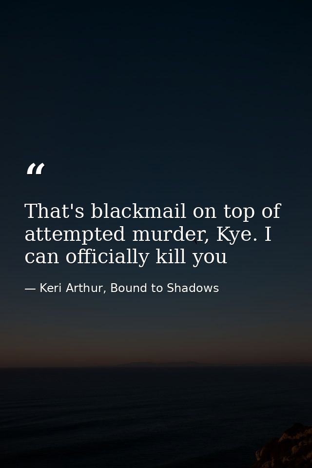 That's blackmail on top of attempted murder, Kye. I can officially kill you — Keri Arthur, Bound to Shadows