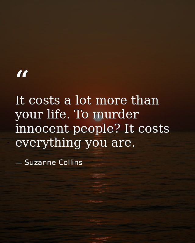 It costs a lot more than your life. To murder innocent people? It costs everything you are. — Suzanne Collins