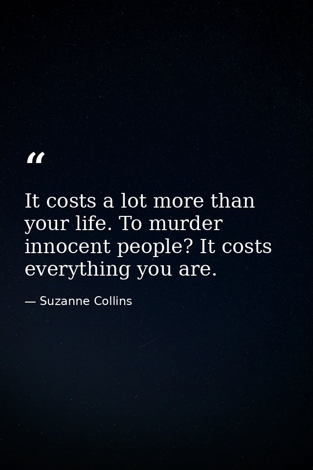 It costs a lot more than your life. To murder innocent people? It costs everything you are. — Suzanne Collins