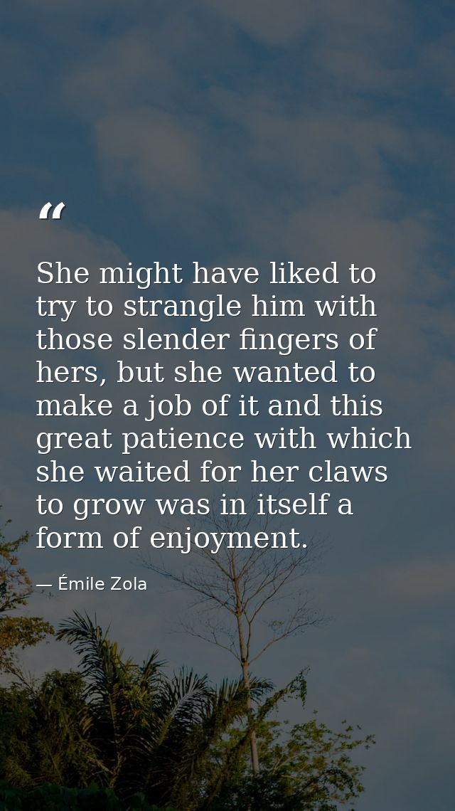 She might have liked to try to strangle him with those slender fingers of hers, but she wanted to make a job of it and t — Émile Zola