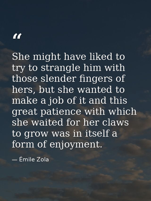 She might have liked to try to strangle him with those slender fingers of hers, but she wanted to make a job of it and t — Émile Zola