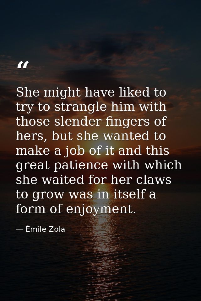 She might have liked to try to strangle him with those slender fingers of hers, but she wanted to make a job of it and t — Émile Zola