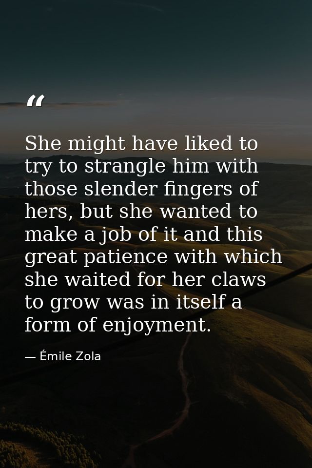 She might have liked to try to strangle him with those slender fingers of hers, but she wanted to make a job of it and t — Émile Zola