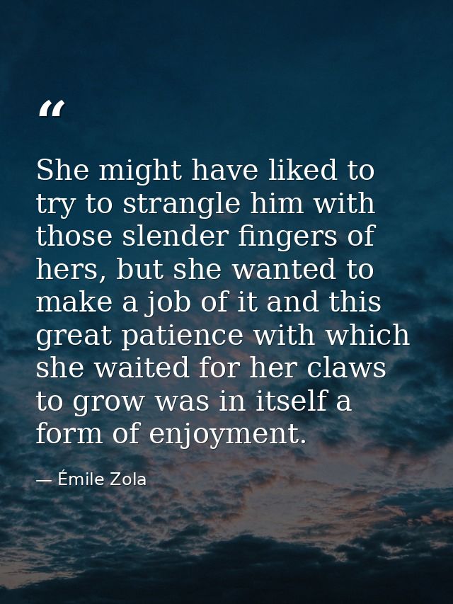 She might have liked to try to strangle him with those slender fingers of hers, but she wanted to make a job of it and t — Émile Zola
