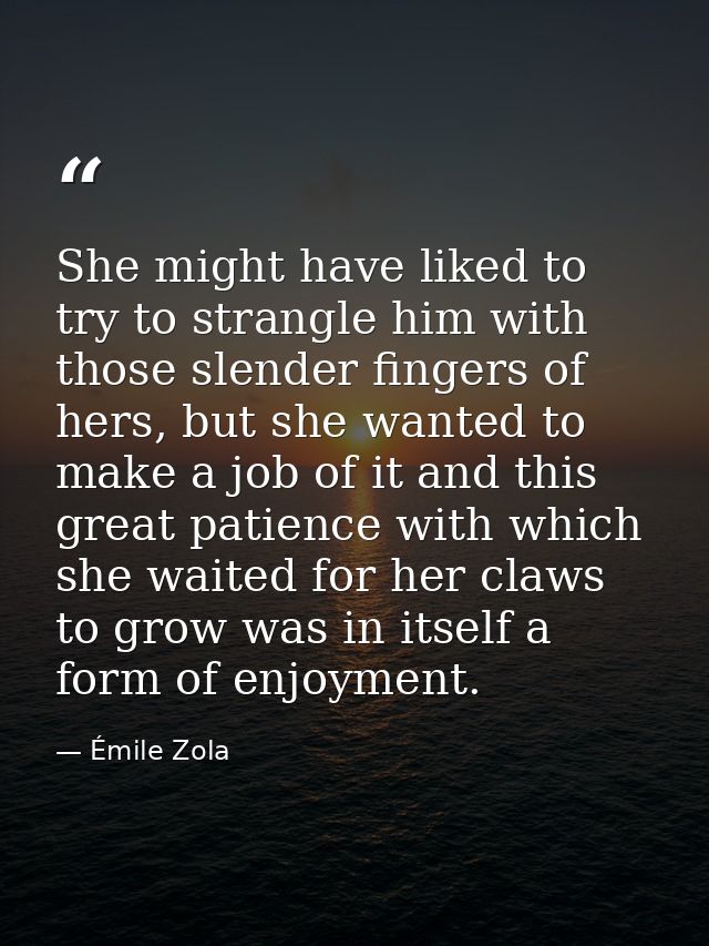 She might have liked to try to strangle him with those slender fingers of hers, but she wanted to make a job of it and t — Émile Zola