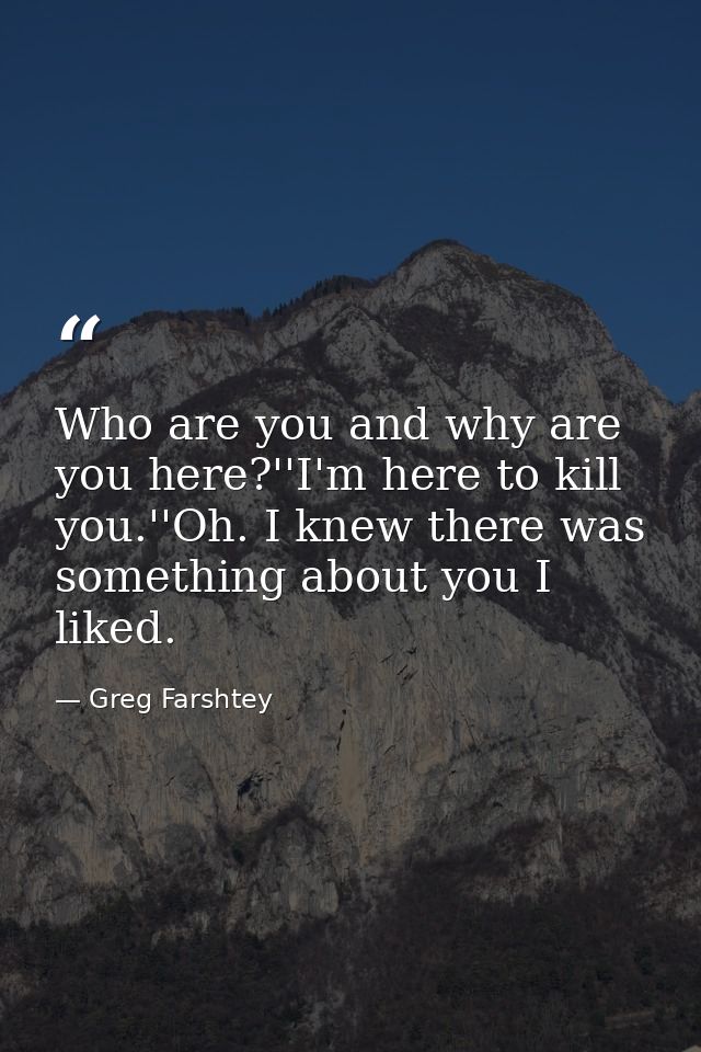 Who are you and why are you here?''I'm here to kill you.''Oh. I knew there was something about you I liked. — Greg Farshtey