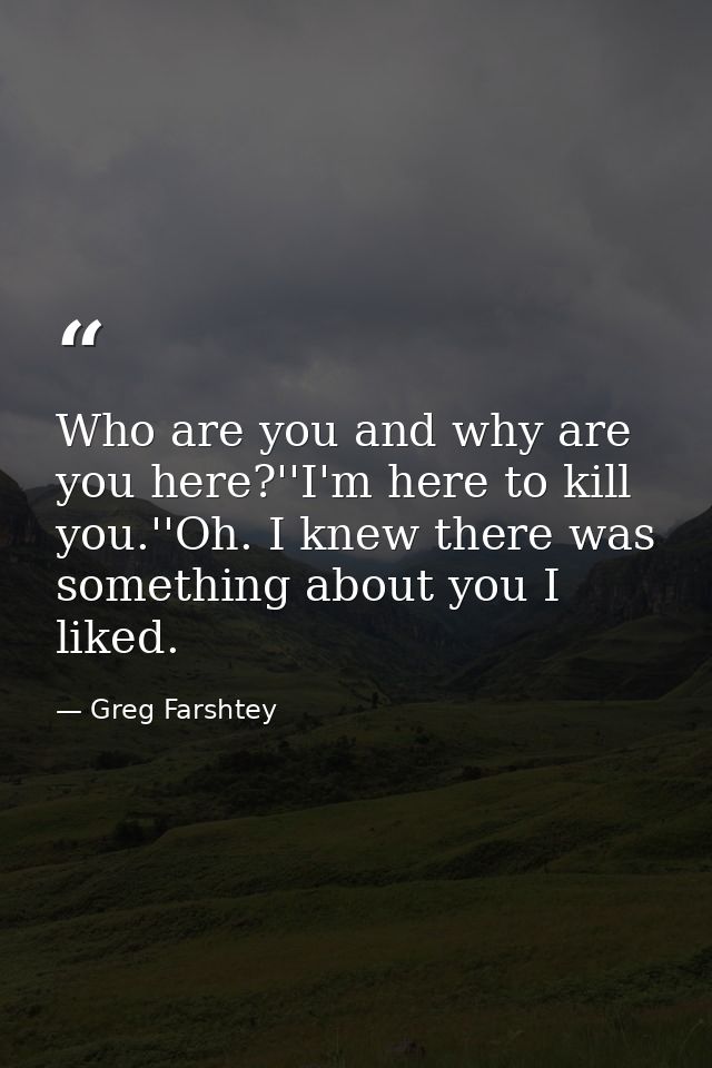 Who are you and why are you here?''I'm here to kill you.''Oh. I knew there was something about you I liked. — Greg Farshtey
