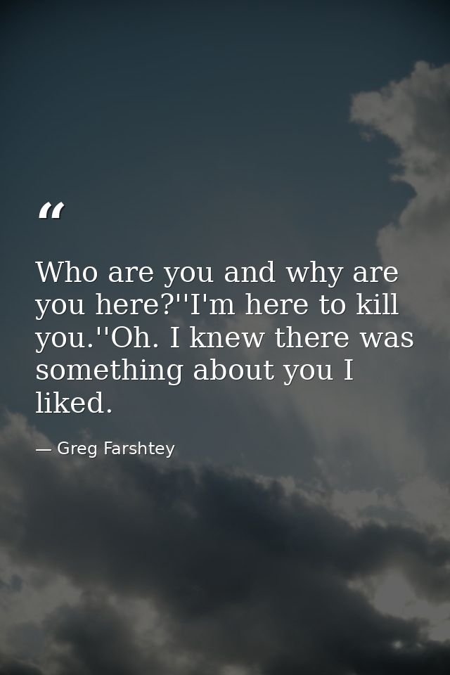 Who are you and why are you here?''I'm here to kill you.''Oh. I knew there was something about you I liked. — Greg Farshtey