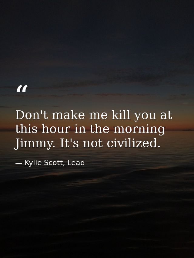 Don't make me kill you at this hour in the morning Jimmy. It's not civilized. — Kylie Scott, Lead