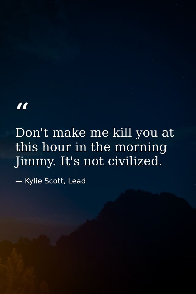Don't make me kill you at this hour in the morning Jimmy. It's not civilized. — Kylie Scott, Lead
