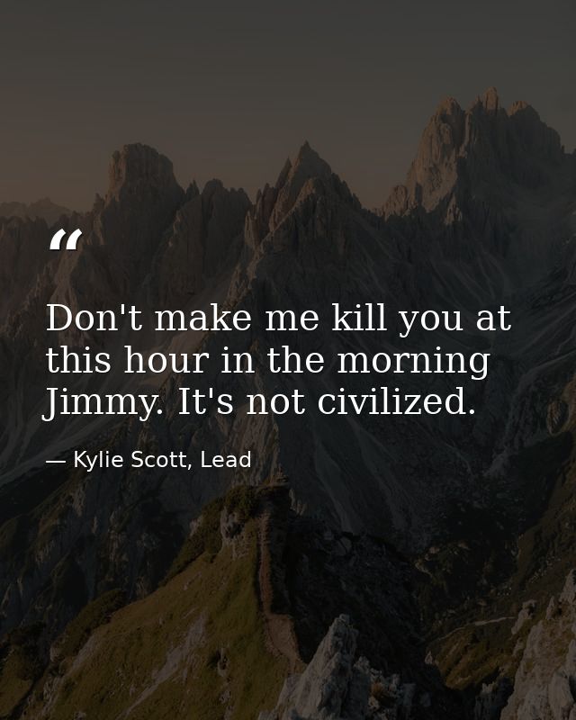 Don't make me kill you at this hour in the morning Jimmy. It's not civilized. — Kylie Scott, Lead