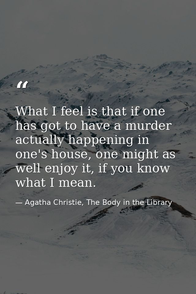 What I feel is that if one has got to have a murder actually happening in one's house, one might as well enjoy it, if yo — Agatha Christie, The Body in the Library