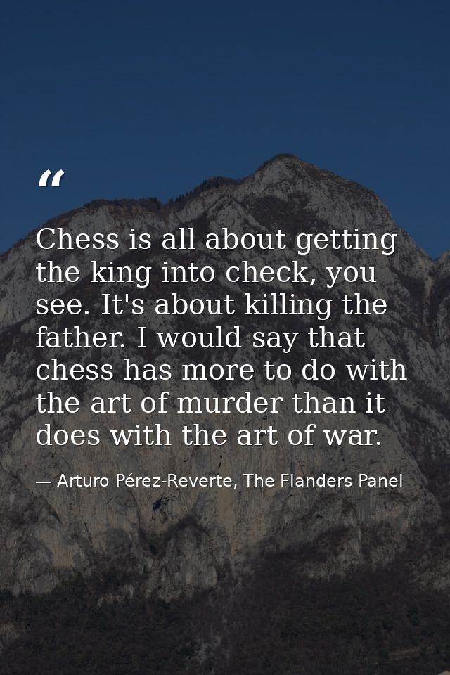 Chess is all about getting the king into check, you see. It's about killing the father. I would say that chess has more  — Arturo Pérez-Reverte, The Flanders Panel