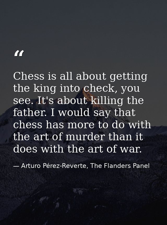 Chess is all about getting the king into check, you see. It's about killing the father. I would say that chess has more  — Arturo Pérez-Reverte, The Flanders Panel