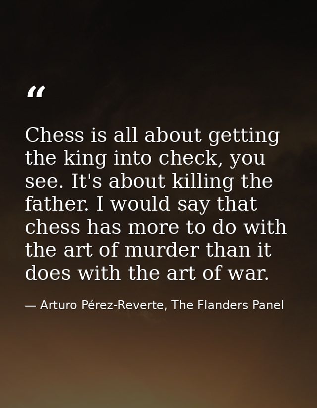 Chess is all about getting the king into check, you see. It's about killing the father. I would say that chess has more  — Arturo Pérez-Reverte, The Flanders Panel
