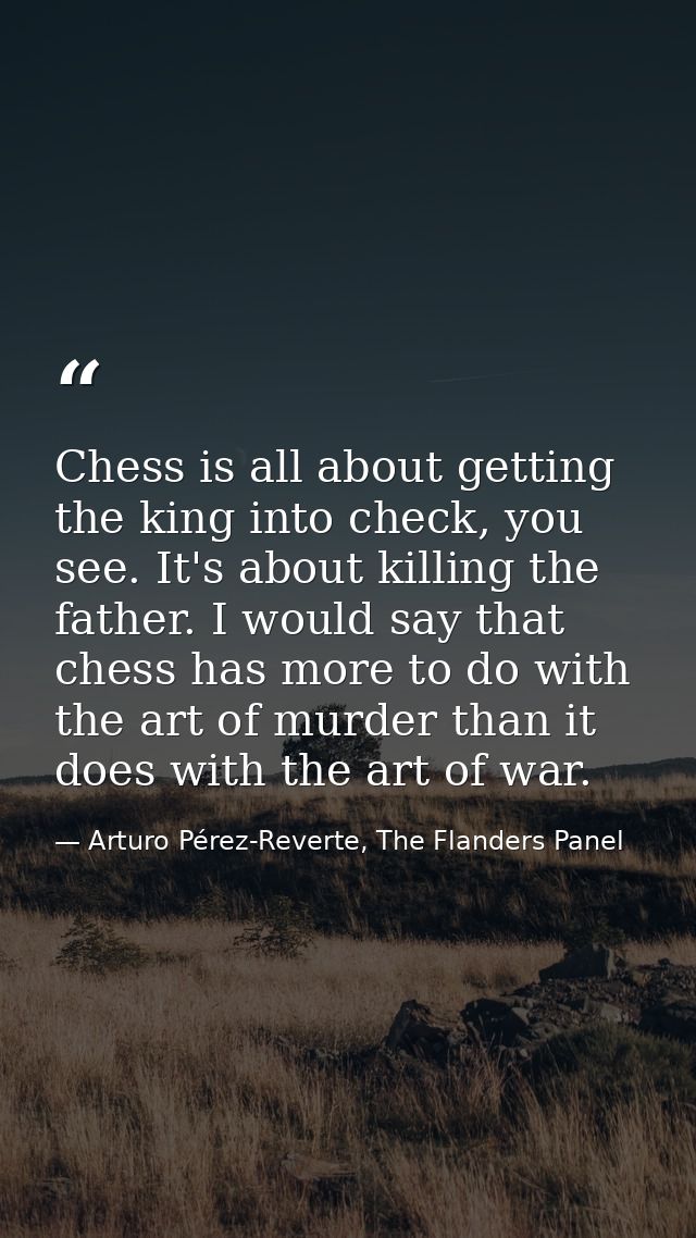 Chess is all about getting the king into check, you see. It's about killing the father. I would say that chess has more  — Arturo Pérez-Reverte, The Flanders Panel