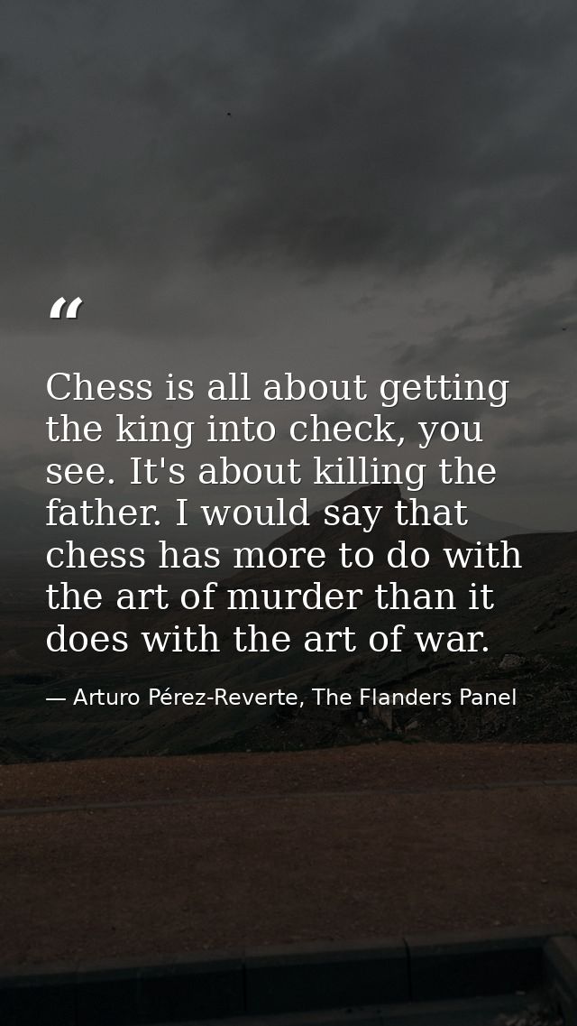 Chess is all about getting the king into check, you see. It's about killing the father. I would say that chess has more  — Arturo Pérez-Reverte, The Flanders Panel