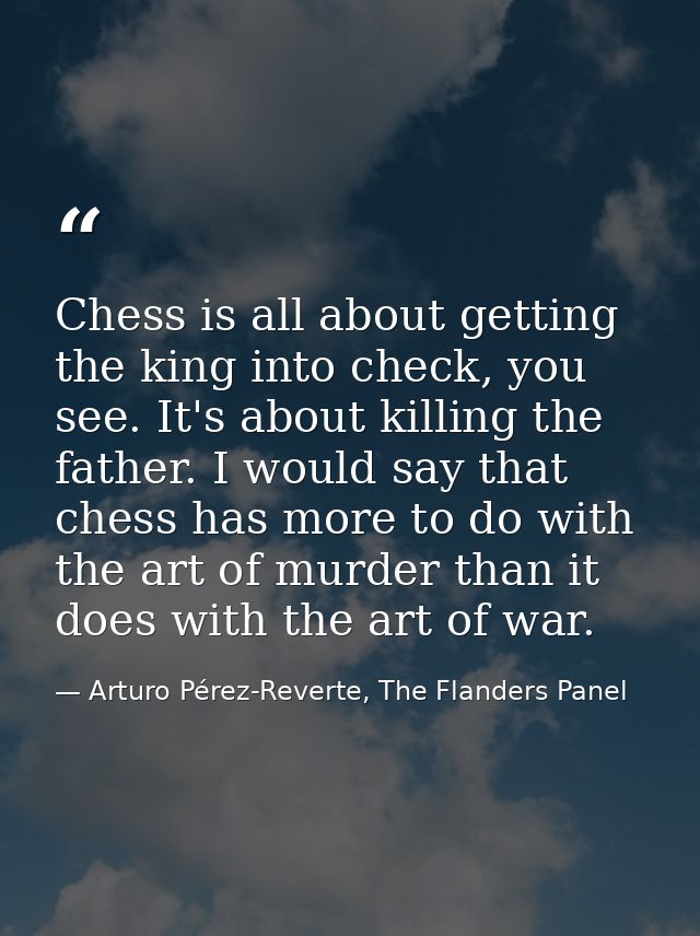 Chess is all about getting the king into check, you see. It's about killing the father. I would say that chess has more  — Arturo Pérez-Reverte, The Flanders Panel