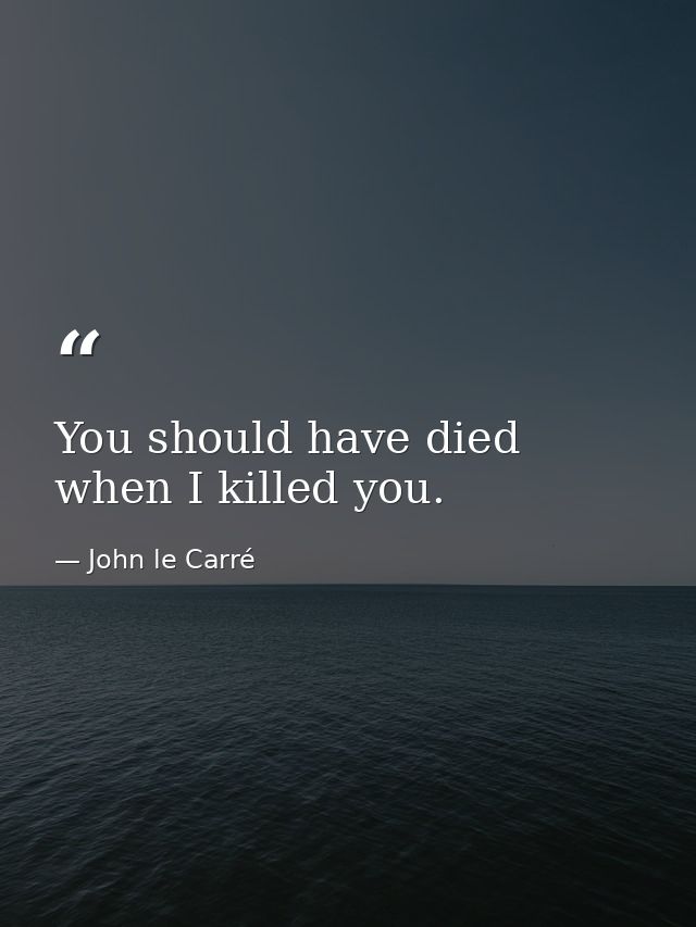 You should have died when I killed you. — John le Carré