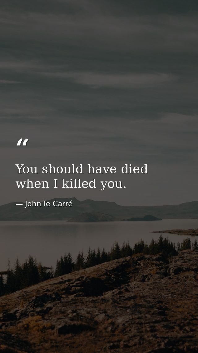 You should have died when I killed you. — John le Carré