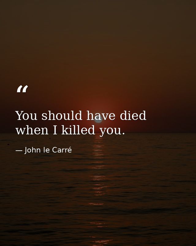 You should have died when I killed you. — John le Carré
