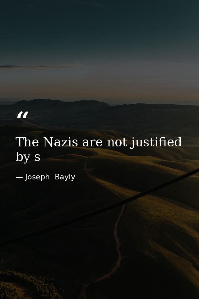 The Nazis are not justified by s — Joseph  Bayly